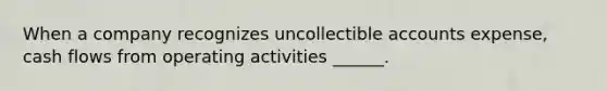 When a company recognizes uncollectible accounts expense, cash flows from operating activities ______.