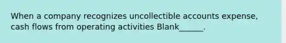 When a company recognizes uncollectible accounts expense, cash flows from operating activities Blank______.