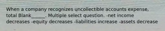 When a company recognizes uncollectible accounts expense, total Blank______. Multiple select question. -net income decreases -equity decreases -liabilities increase -assets decrease