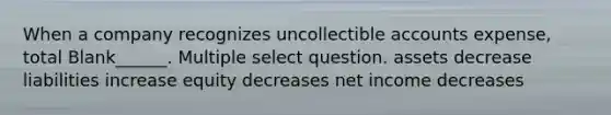 When a company recognizes uncollectible accounts expense, total Blank______. Multiple select question. assets decrease liabilities increase equity decreases net income decreases