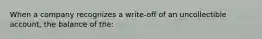 When a company recognizes a write-off of an uncollectible account, the balance of the: