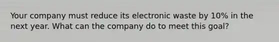 Your company must reduce its electronic waste by 10% in the next year. What can the company do to meet this goal?