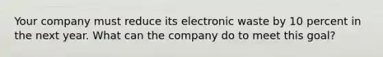 Your company must reduce its electronic waste by 10 percent in the next year. What can the company do to meet this goal?