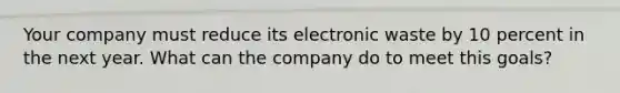 Your company must reduce its electronic waste by 10 percent in the next year. What can the company do to meet this goals?