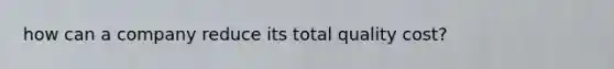 how can a company reduce its total quality cost?