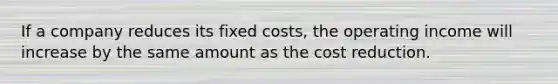 If a company reduces its fixed​ costs, the operating income will increase by the same amount as the cost reduction.