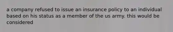 a company refused to issue an insurance policy to an individual based on his status as a member of the us army. this would be considered