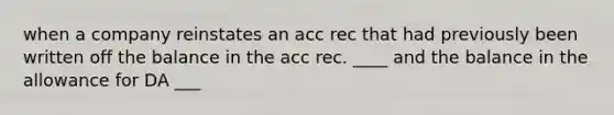 when a company reinstates an acc rec that had previously been written off the balance in the acc rec. ____ and the balance in the allowance for DA ___