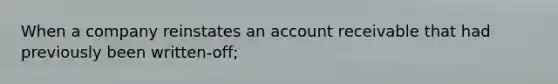 When a company reinstates an account receivable that had previously been written-off;