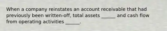 When a company reinstates an account receivable that had previously been written-off, total assets ______ and cash flow from operating activities ______.