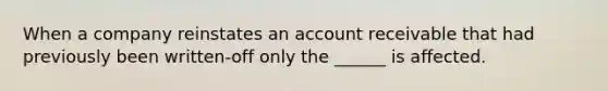 When a company reinstates an account receivable that had previously been written-off only the ______ is affected.