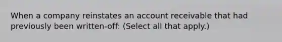 When a company reinstates an account receivable that had previously been written-off: (Select all that apply.)