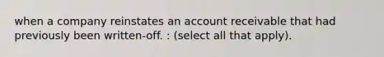 when a company reinstates an account receivable that had previously been written-off. : (select all that apply).