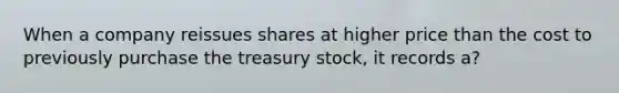 When a company reissues shares at higher price than the cost to previously purchase the treasury stock, it records a?