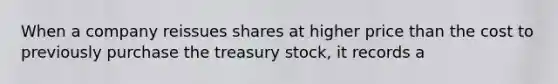 When a company reissues shares at higher price than the cost to previously purchase the treasury stock, it records a