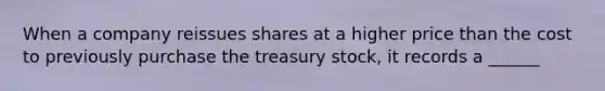 When a company reissues shares at a higher price than the cost to previously purchase the treasury stock, it records a ______