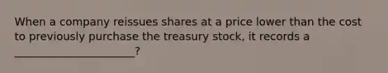 When a company reissues shares at a price lower than the cost to previously purchase the treasury stock, it records a ______________________?