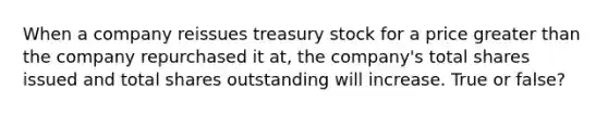 When a company reissues treasury stock for a price greater than the company repurchased it at, the company's total shares issued and total shares outstanding will increase. True or false?