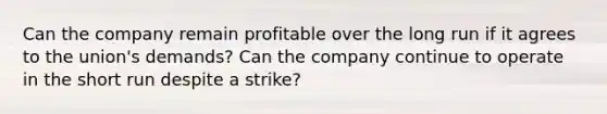 Can the company remain profitable over the long run if it agrees to the union's demands? Can the company continue to operate in the short run despite a strike?