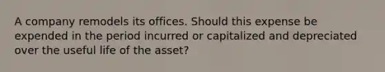 A company remodels its offices. Should this expense be expended in the period incurred or capitalized and depreciated over the useful life of the asset?