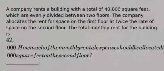 A company rents a building with a total of 40,000 square feet, which are evenly divided between two floors. The company allocates the rent for space on the first floor at twice the rate of space on the second floor. The total monthly rent for the building is 42,000. How much of the monthly rental expense should be allocated to a department that occupies 14,000 square feet on the second floor?______________.