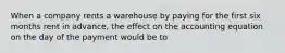 When a company rents a warehouse by paying for the first six months rent in advance, the effect on the accounting equation on the day of the payment would be to