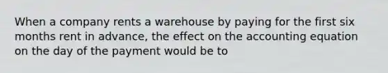 When a company rents a warehouse by paying for the first six months rent in advance, the effect on the accounting equation on the day of the payment would be to