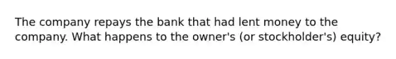 The company repays the bank that had lent money to the company. What happens to the owner's (or stockholder's) equity?