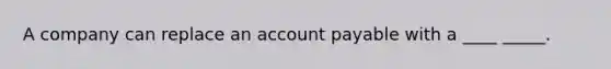 A company can replace an account payable with a ____ _____.