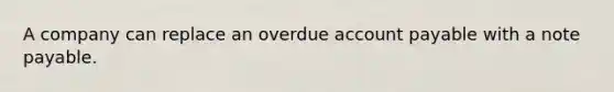 A company can replace an overdue account payable with a note payable.