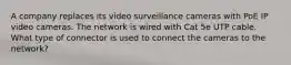 A company replaces its video surveillance cameras with PoE IP video cameras. The network is wired with Cat 5e UTP cable. What type of connector is used to connect the cameras to the network?