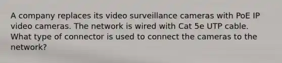 A company replaces its video surveillance cameras with PoE IP video cameras. The network is wired with Cat 5e UTP cable. What type of connector is used to connect the cameras to the network?