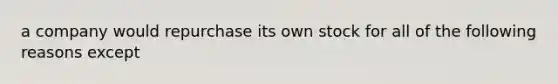 a company would repurchase its own stock for all of the following reasons except