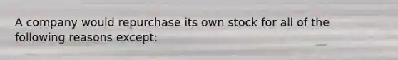 A company would repurchase its own stock for all of the following reasons except: