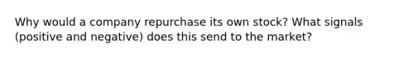 Why would a company repurchase its own stock? What signals (positive and negative) does this send to the market?