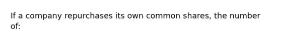 If a company repurchases its own common shares, the number of: