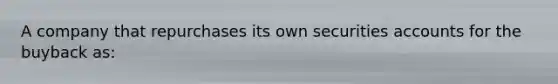 A company that repurchases its own securities accounts for the buyback as: