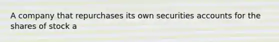 A company that repurchases its own securities accounts for the shares of stock a