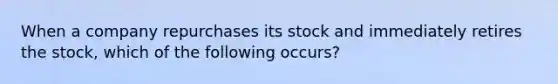 When a company repurchases its stock and immediately retires the stock, which of the following occurs?