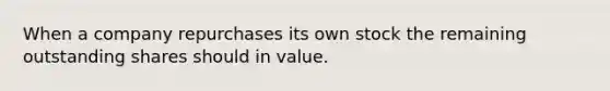 When a company repurchases its own stock the remaining outstanding shares should in value.