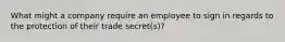 What might a company require an employee to sign in regards to the protection of their trade secret(s)?