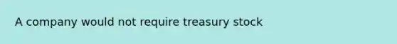 A company would not require treasury stock