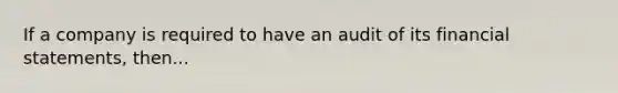 If a company is required to have an audit of its financial statements, then...