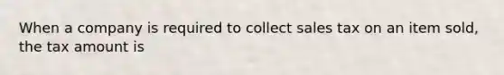 When a company is required to collect sales tax on an item sold, the tax amount is