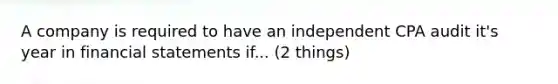 A company is required to have an independent CPA audit it's year in financial statements if... (2 things)