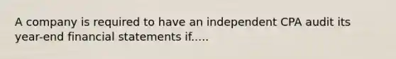 A company is required to have an independent CPA audit its year-end financial statements if.....