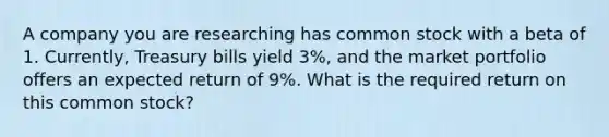 A company you are researching has common stock with a beta of 1. Currently, Treasury bills yield 3%, and the market portfolio offers an expected return of 9%. What is the required return on this common stock?