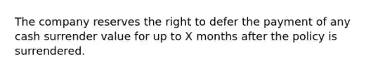 The company reserves the right to defer the payment of any cash surrender value for up to X months after the policy is surrendered.