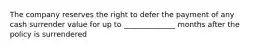 The company reserves the right to defer the payment of any cash surrender value for up to ______________ months after the policy is surrendered