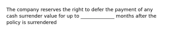 The company reserves the right to defer the payment of any cash surrender value for up to ______________ months after the policy is surrendered